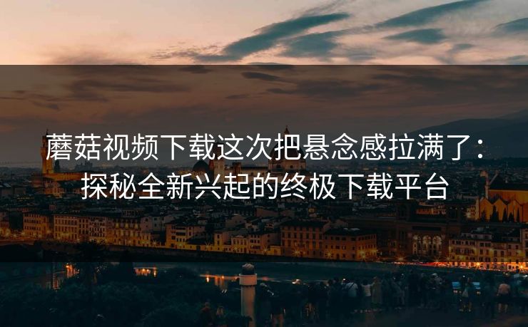 蘑菇视频下载这次把悬念感拉满了：探秘全新兴起的终极下载平台