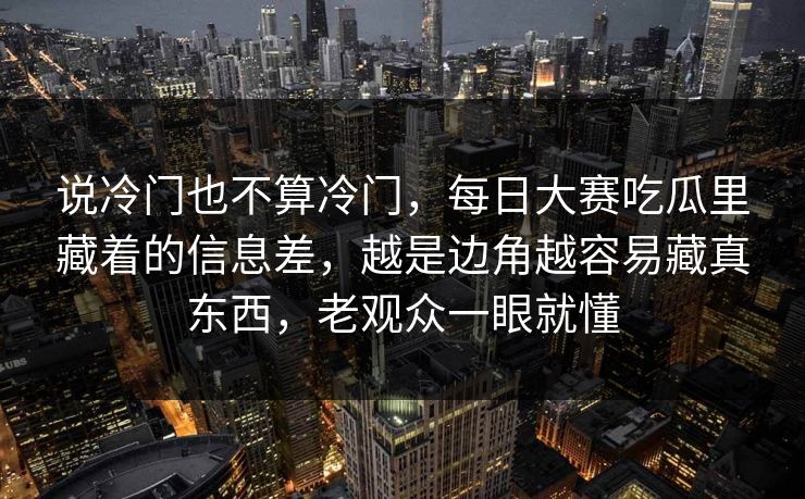 说冷门也不算冷门，每日大赛吃瓜里藏着的信息差，越是边角越容易藏真东西，老观众一眼就懂