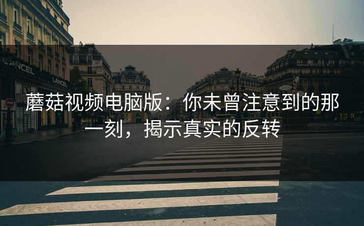 蘑菇视频电脑版：你未曾注意到的那一刻，揭示真实的反转