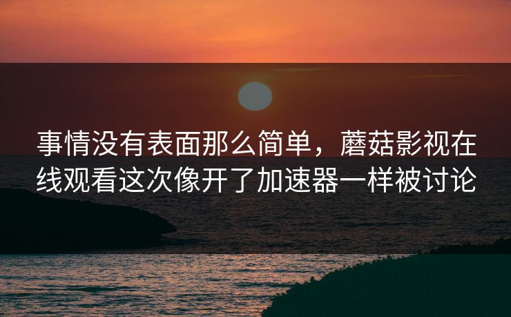 事情没有表面那么简单，蘑菇影视在线观看这次像开了加速器一样被讨论