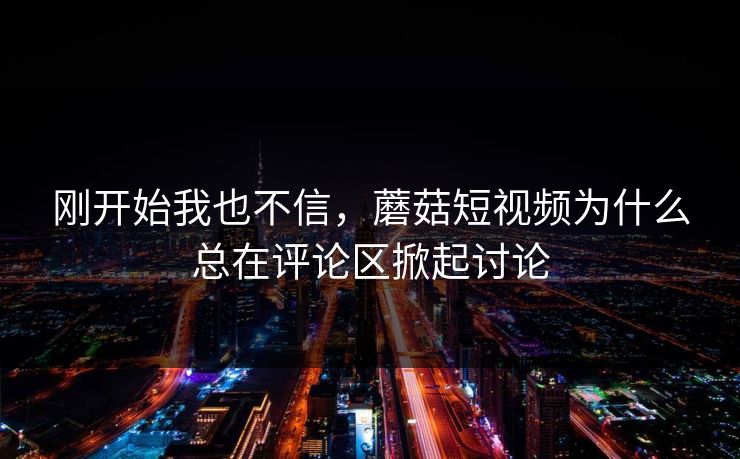 刚开始我也不信，蘑菇短视频为什么总在评论区掀起讨论