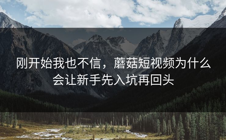 刚开始我也不信，蘑菇短视频为什么会让新手先入坑再回头