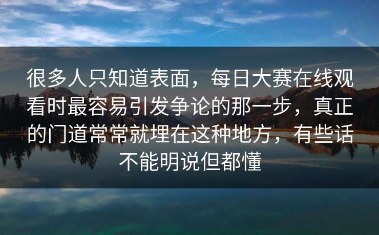 很多人只知道表面，每日大赛在线观看时最容易引发争论的那一步，真正的门道常常就埋在这种地方，有些话不能明说但都懂