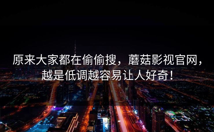 原来大家都在偷偷搜，蘑菇影视官网，越是低调越容易让人好奇！