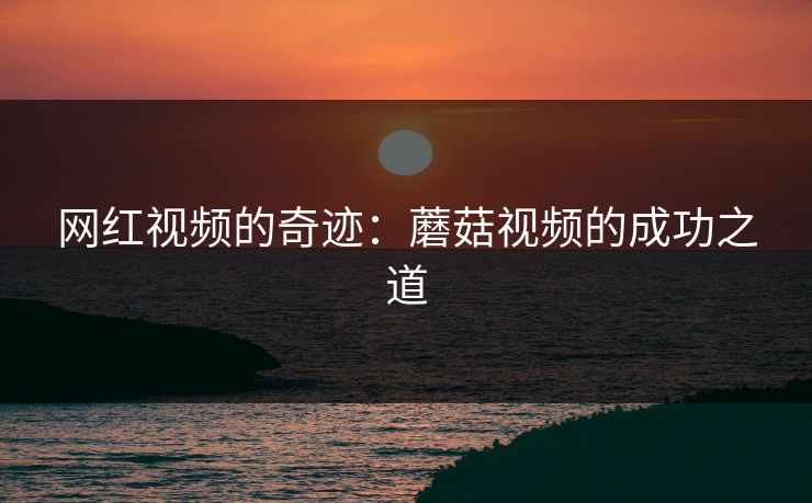 网红视频的奇迹：蘑菇视频的成功之道