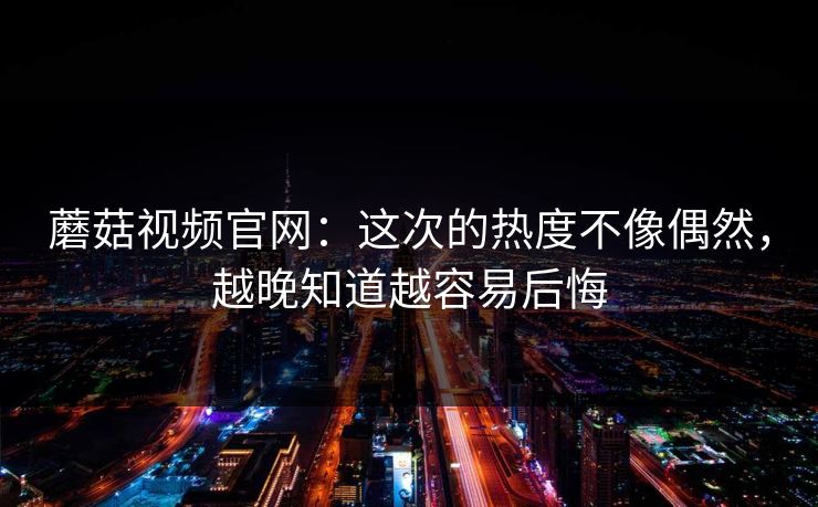 蘑菇视频官网：这次的热度不像偶然，越晚知道越容易后悔