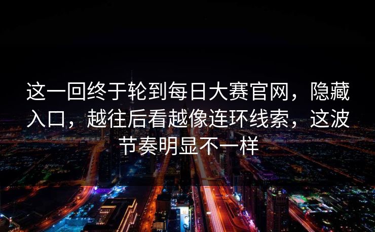 这一回终于轮到每日大赛官网，隐藏入口，越往后看越像连环线索，这波节奏明显不一样