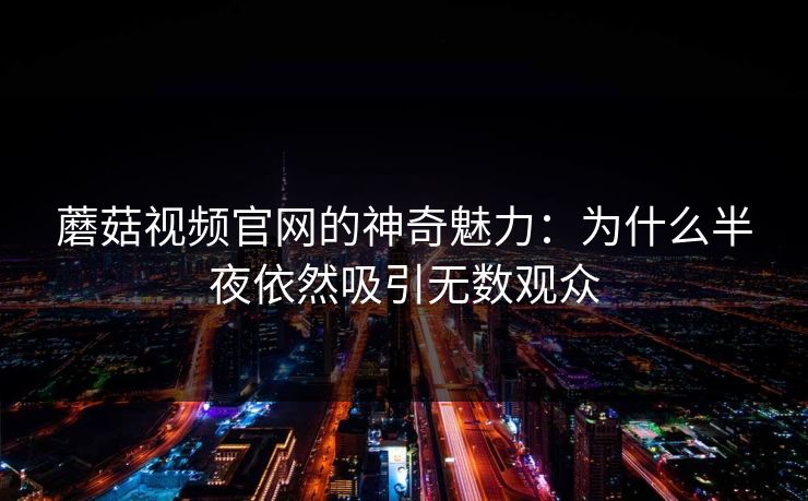 蘑菇视频官网的神奇魅力：为什么半夜依然吸引无数观众