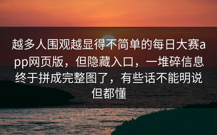 越多人围观越显得不简单的每日大赛app网页版，但隐藏入口，一堆碎信息终于拼成完整图了，有些话不能明说但都懂