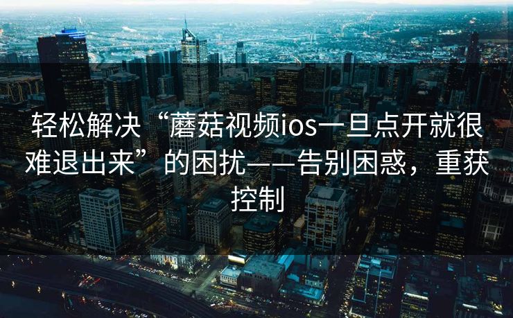 轻松解决“蘑菇视频ios一旦点开就很难退出来”的困扰——告别困惑，重获控制