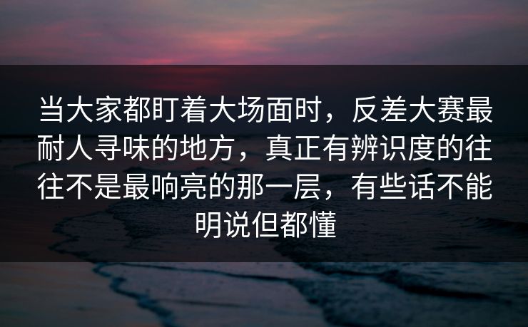 当大家都盯着大场面时，反差大赛最耐人寻味的地方，真正有辨识度的往往不是最响亮的那一层，有些话不能明说但都懂
