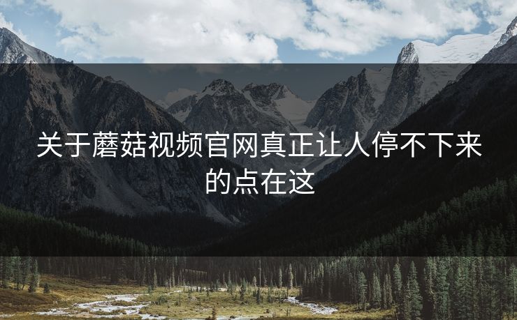 关于蘑菇视频官网真正让人停不下来的点在这