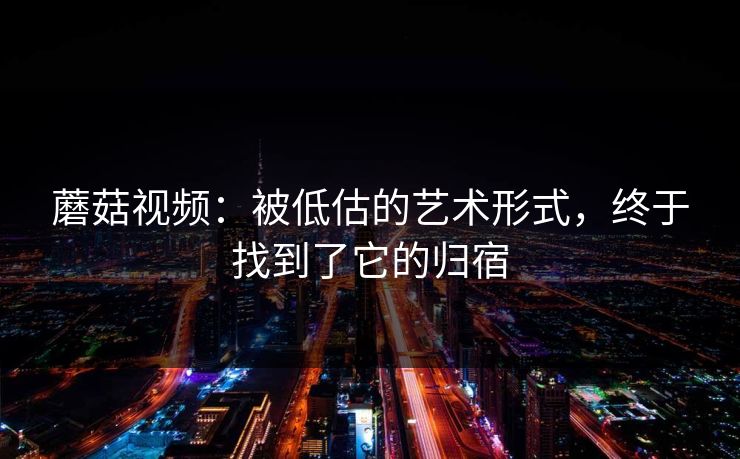 蘑菇视频：被低估的艺术形式，终于找到了它的归宿