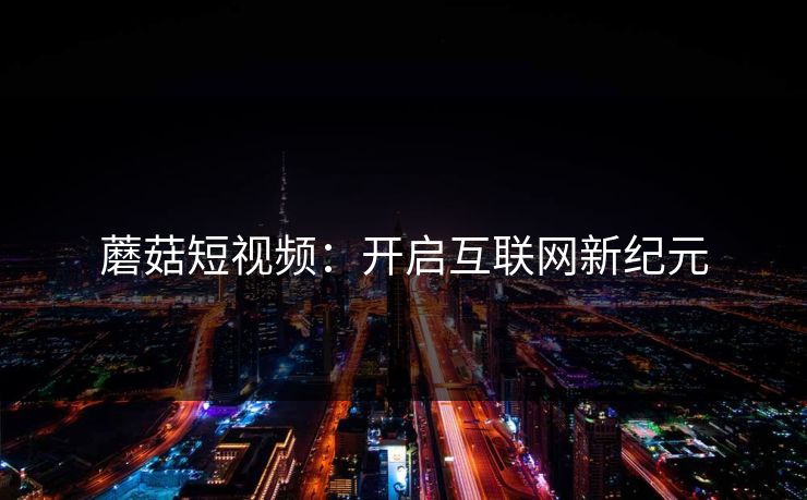 蘑菇短视频：开启互联网新纪元