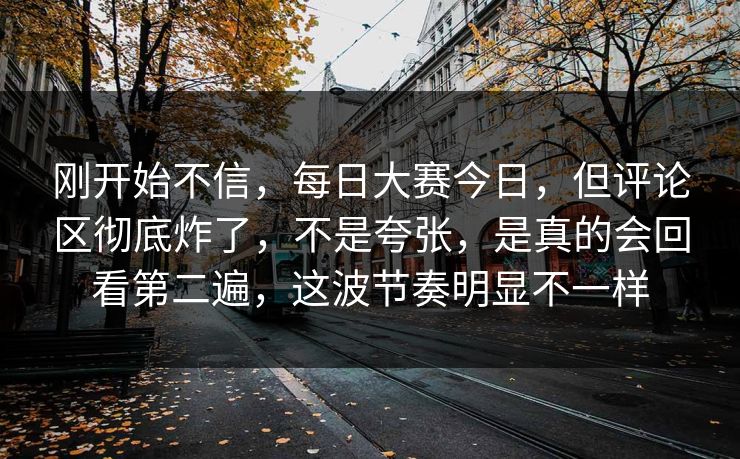 刚开始不信，每日大赛今日，但评论区彻底炸了，不是夸张，是真的会回看第二遍，这波节奏明显不一样