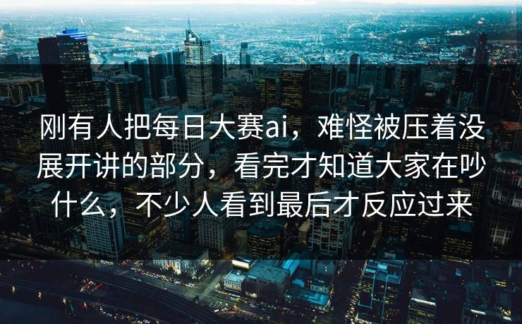 刚有人把每日大赛ai，难怪被压着没展开讲的部分，看完才知道大家在吵什么，不少人看到最后才反应过来