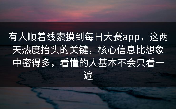 有人顺着线索摸到每日大赛app，这两天热度抬头的关键，核心信息比想象中密得多，看懂的人基本不会只看一遍