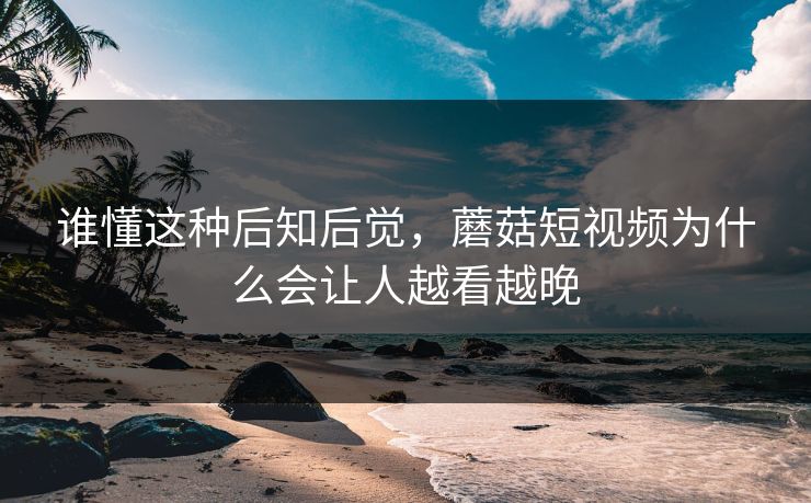 谁懂这种后知后觉，蘑菇短视频为什么会让人越看越晚