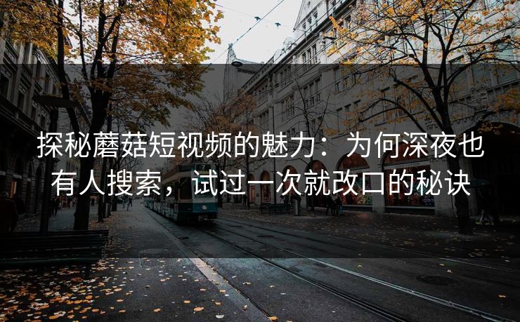 探秘蘑菇短视频的魅力：为何深夜也有人搜索，试过一次就改口的秘诀