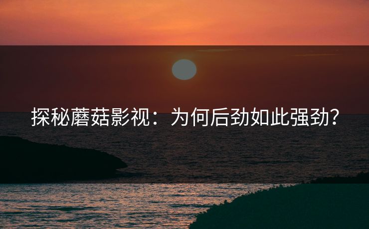 探秘蘑菇影视：为何后劲如此强劲？