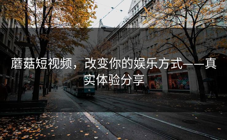蘑菇短视频，改变你的娱乐方式——真实体验分享