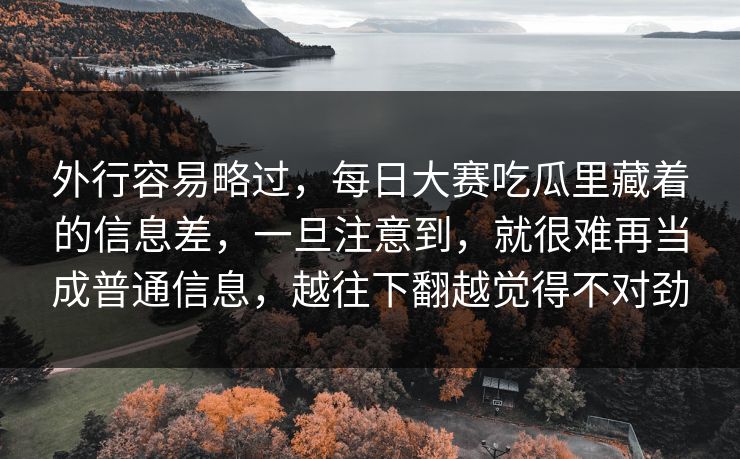 外行容易略过，每日大赛吃瓜里藏着的信息差，一旦注意到，就很难再当成普通信息，越往下翻越觉得不对劲