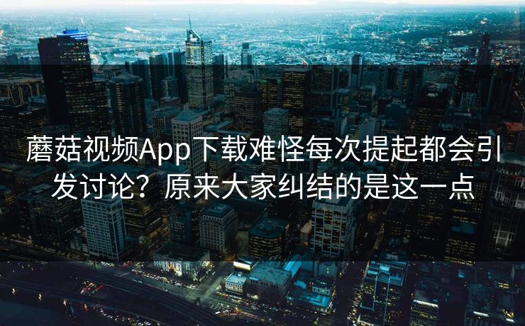 蘑菇视频App下载难怪每次提起都会引发讨论？原来大家纠结的是这一点