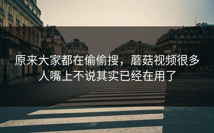 原来大家都在偷偷搜，蘑菇视频很多人嘴上不说其实已经在用了