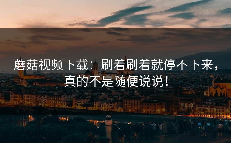 蘑菇视频下载：刷着刷着就停不下来，真的不是随便说说！