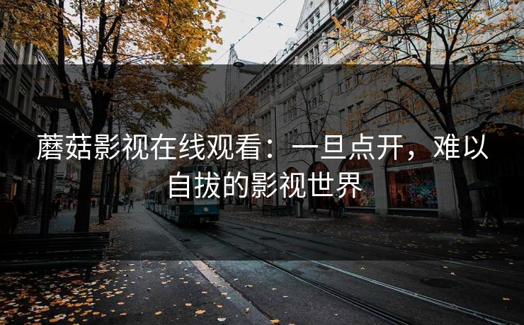 蘑菇影视在线观看：一旦点开，难以自拔的影视世界