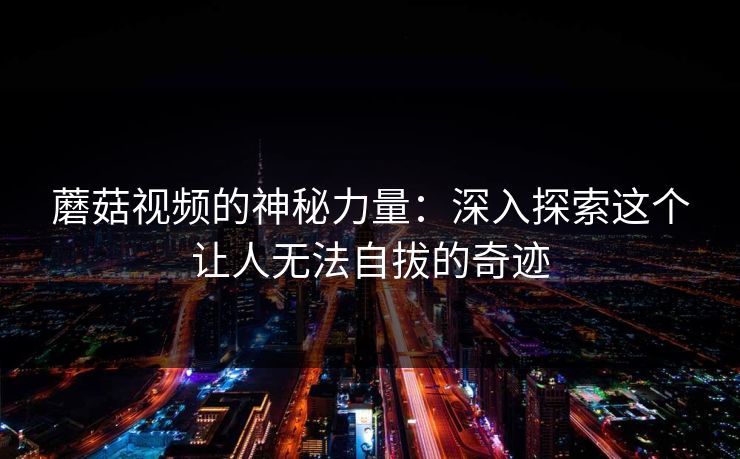 蘑菇视频的神秘力量：深入探索这个让人无法自拔的奇迹