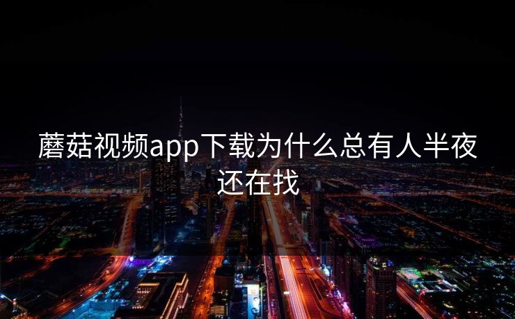 蘑菇视频app下载为什么总有人半夜还在找