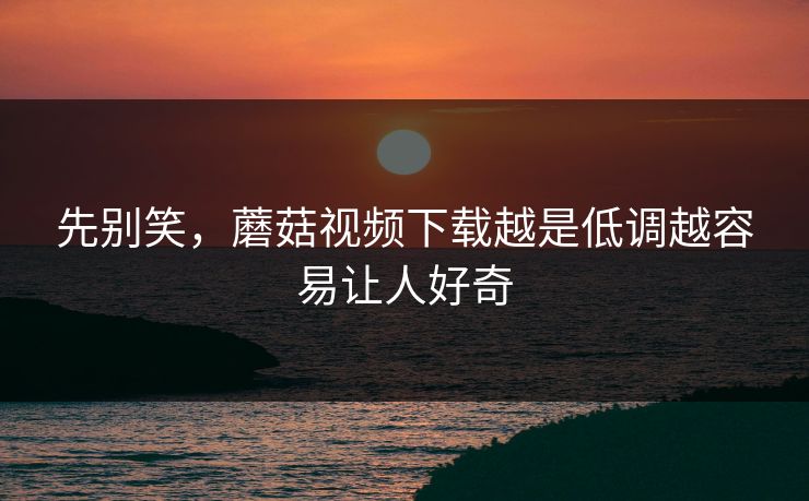 先别笑，蘑菇视频下载越是低调越容易让人好奇