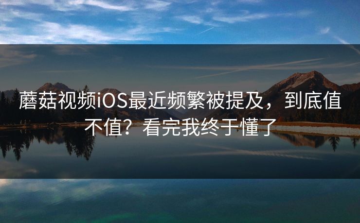 蘑菇视频iOS最近频繁被提及，到底值不值？看完我终于懂了