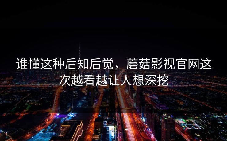 谁懂这种后知后觉，蘑菇影视官网这次越看越让人想深挖