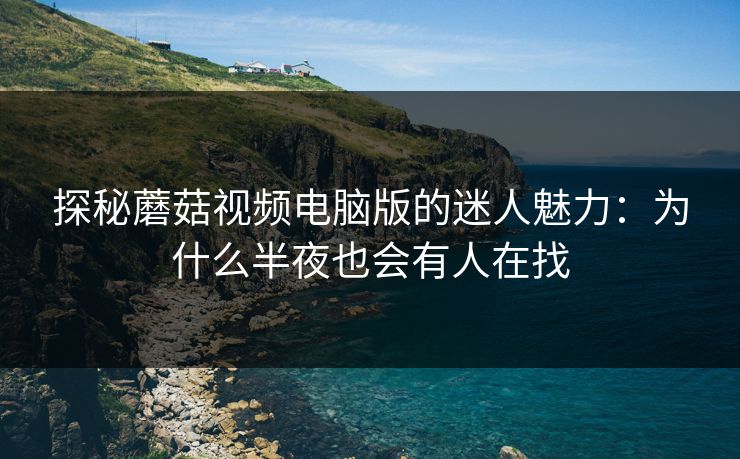 探秘蘑菇视频电脑版的迷人魅力:为什么半夜也会有人在找 探秘蘑菇视频电脑版的迷人魅力:为什么半夜也会有人在找
