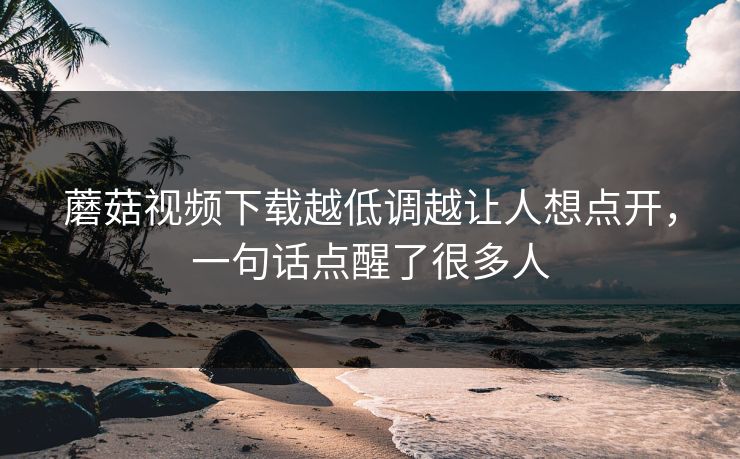 蘑菇视频下载越低调越让人想点开，一句话点醒了很多人