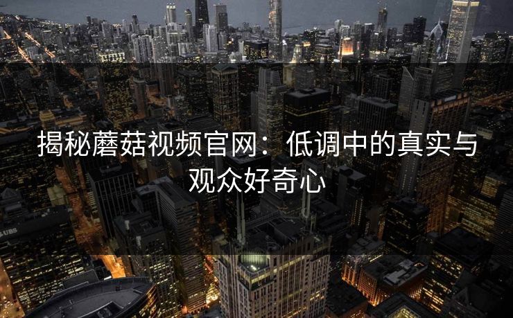 揭秘蘑菇视频官网：低调中的真实与观众好奇心