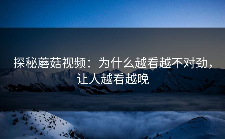 探秘蘑菇视频：为什么越看越不对劲，让人越看越晚