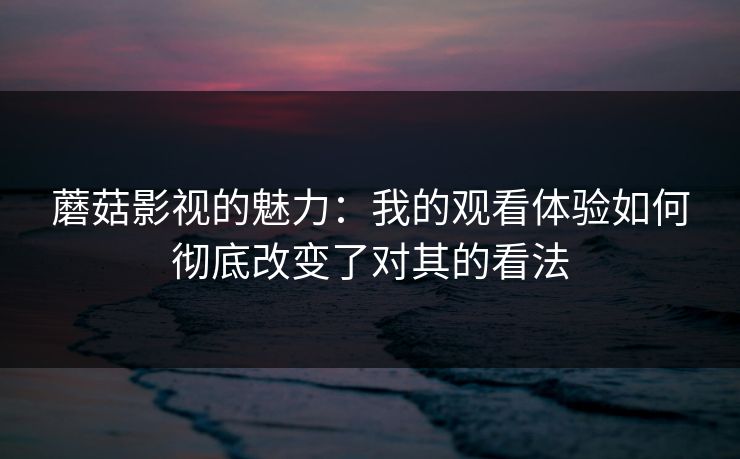 蘑菇影视的魅力：我的观看体验如何彻底改变了对其的看法