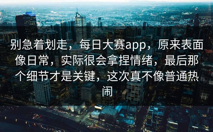 别急着划走，每日大赛app，原来表面像日常，实际很会拿捏情绪，最后那个细节才是关键，这次真不像普通热闹