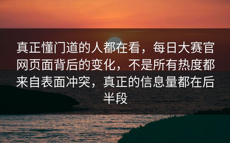 真正懂门道的人都在看，每日大赛官网页面背后的变化，不是所有热度都来自表面冲突，真正的信息量都在后半段