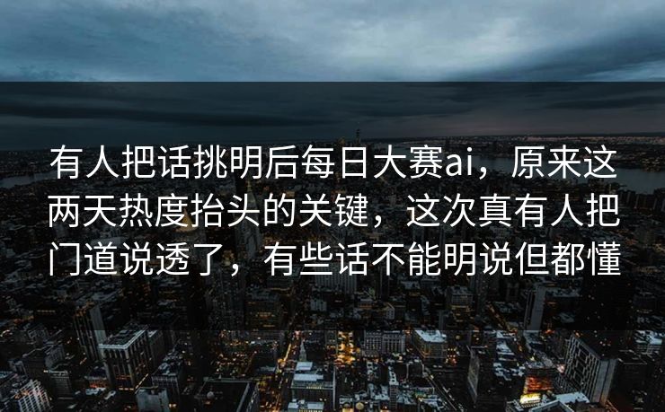 有人把话挑明后每日大赛ai，原来这两天热度抬头的关键，这次真有人把门道说透了，有些话不能明说但都懂