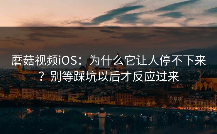 蘑菇视频iOS：为什么它让人停不下来？别等踩坑以后才反应过来