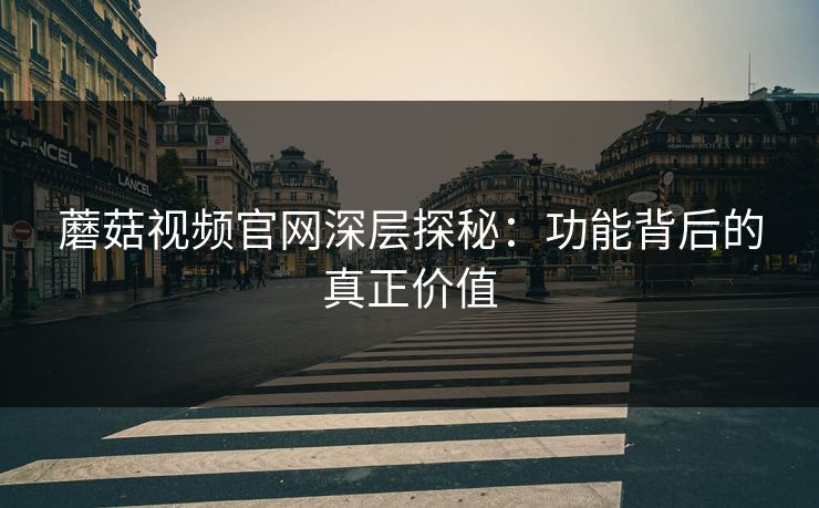 蘑菇视频官网深层探秘：功能背后的真正价值