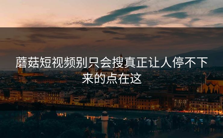 蘑菇短视频别只会搜真正让人停不下来的点在这 蘑菇短视频别只会搜真正让人停不下来的点在这