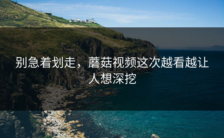 别急着划走，蘑菇视频这次越看越让人想深挖
