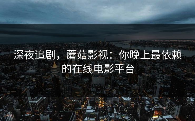 深夜追剧，蘑菇影视：你晚上最依赖的在线电影平台