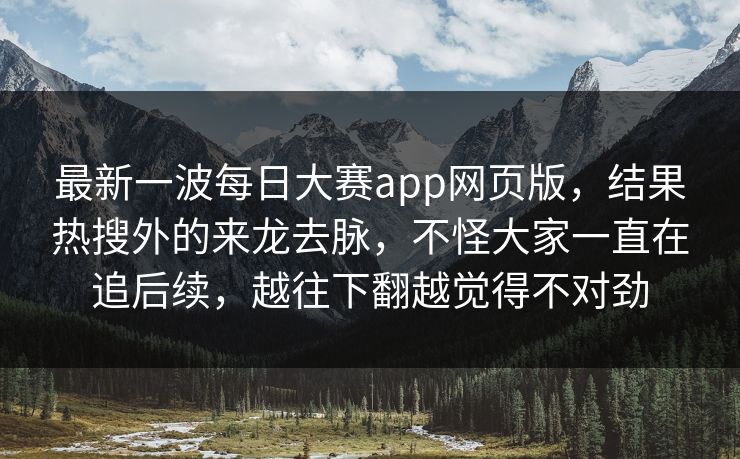 最新一波每日大赛app网页版，结果热搜外的来龙去脉，不怪大家一直在追后续，越往下翻越觉得不对劲