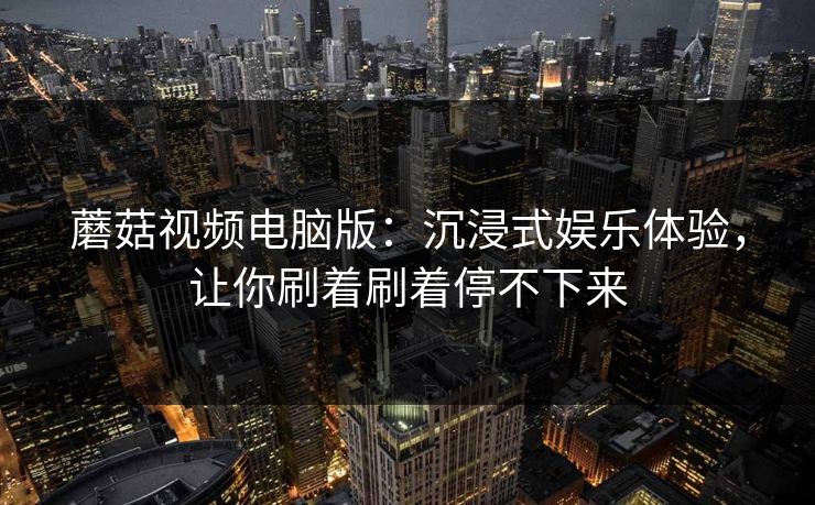 蘑菇视频电脑版：沉浸式娱乐体验，让你刷着刷着停不下来